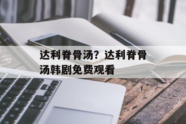 达利脊骨汤？达利脊骨汤韩剧免费观看-第1张图片-