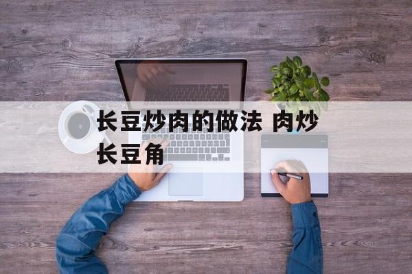 长豆炒肉的做法 肉炒长豆角-第1张图片-