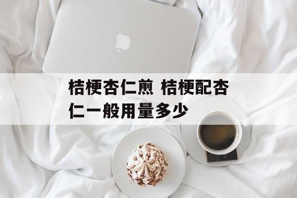 桔梗杏仁煎 桔梗配杏仁一般用量多少-第1张图片-
