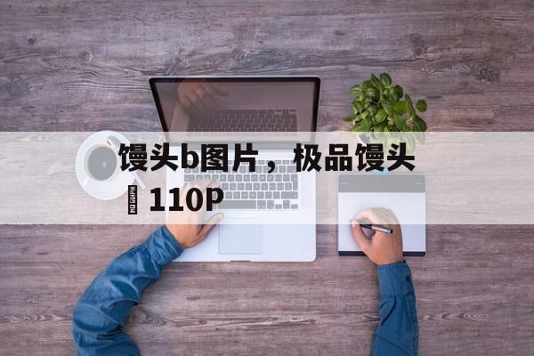 馒头b图片，极品馒头泬110P-第1张图片-