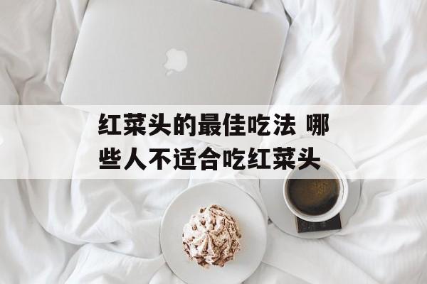 红菜头的最佳吃法 哪些人不适合吃红菜头-第1张图片-