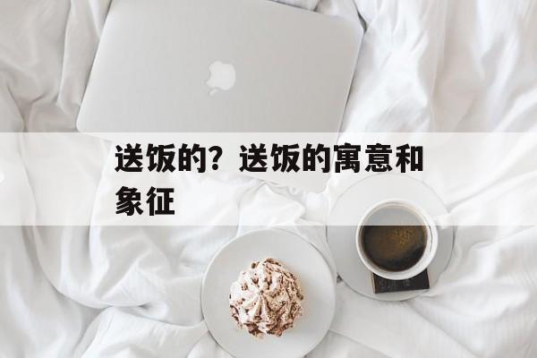 送饭的？送饭的寓意和象征-第1张图片-