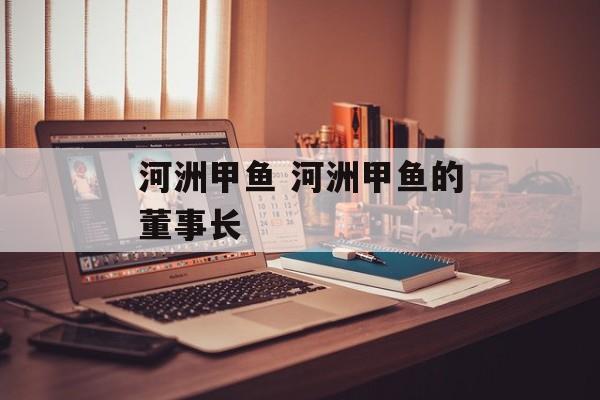 河洲甲鱼 河洲甲鱼的董事长-第1张图片-
