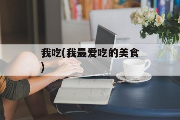 我吃(我最爱吃的美食)-第1张图片-