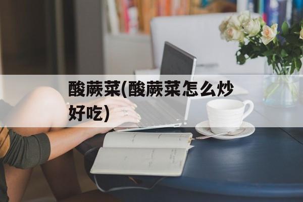 酸蕨菜(酸蕨菜怎么炒好吃)-第1张图片-