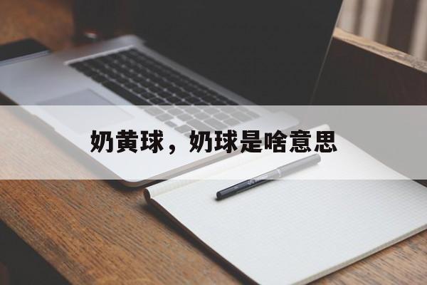 奶黄球，奶球是啥意思-第1张图片-
