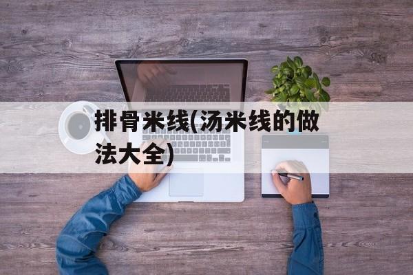 排骨米线(汤米线的做法大全)-第1张图片-