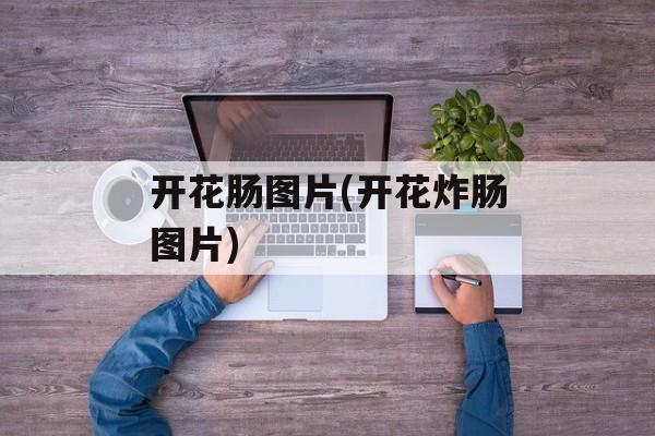 开花肠图片(开花炸肠图片)-第1张图片-