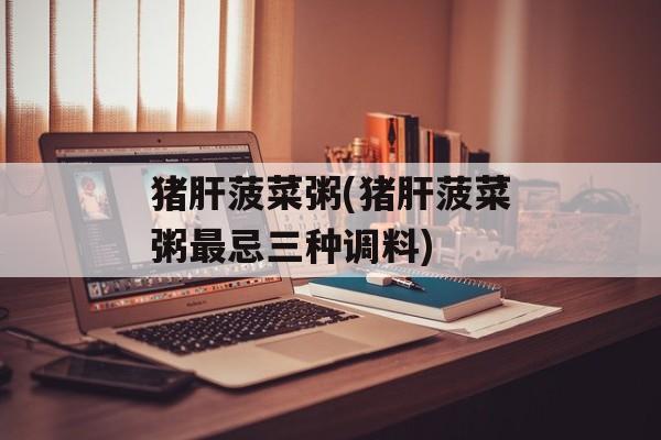 猪肝菠菜粥(猪肝菠菜粥最忌三种调料)-第1张图片-