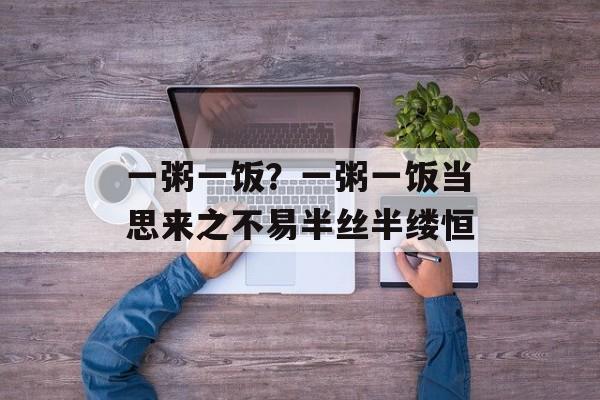 一粥一饭？一粥一饭当思来之不易半丝半缕恒-第1张图片-