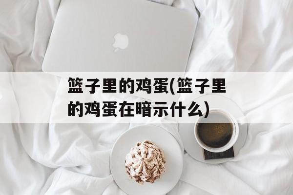 篮子里的鸡蛋(篮子里的鸡蛋在暗示什么)-第1张图片-