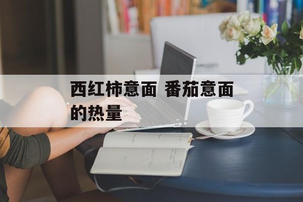 西红柿意面 番茄意面的热量-第1张图片-