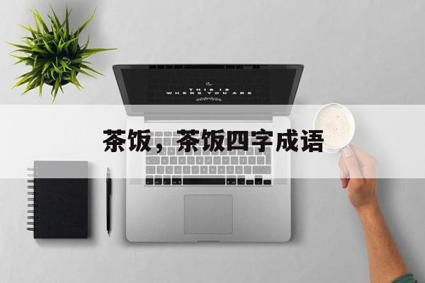 茶饭，茶饭四字成语-第1张图片-