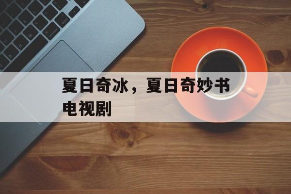 夏日奇冰，夏日奇妙书电视剧-第1张图片-
