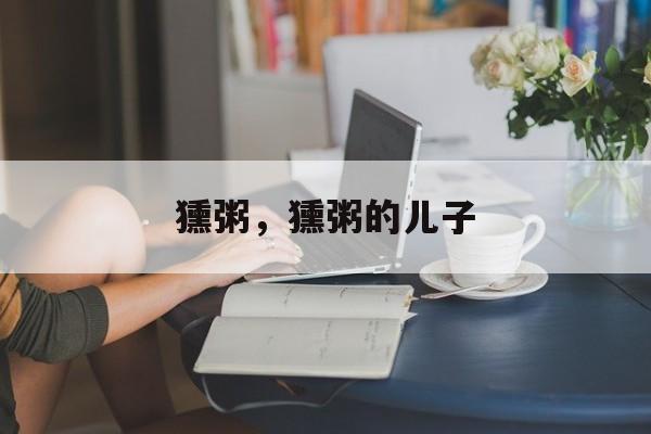 獯粥，獯粥的儿子-第1张图片-