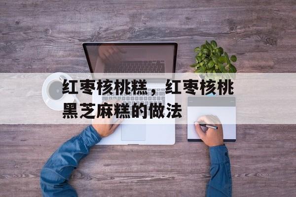 红枣核桃糕，红枣核桃黑芝麻糕的做法-第1张图片-