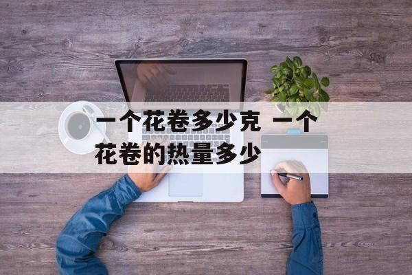 一个花卷多少克 一个花卷的热量多少-第1张图片-