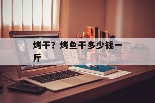 烤干？烤鱼干多少钱一斤-第1张图片-