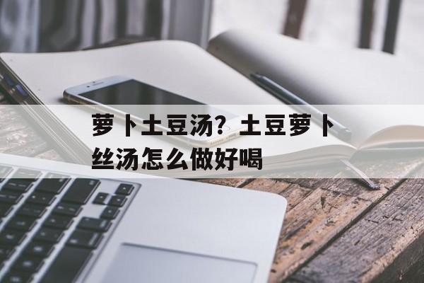 萝卜土豆汤？土豆萝卜丝汤怎么做好喝-第1张图片-