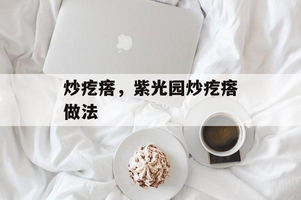 炒疙瘩，紫光园炒疙瘩做法-第1张图片-