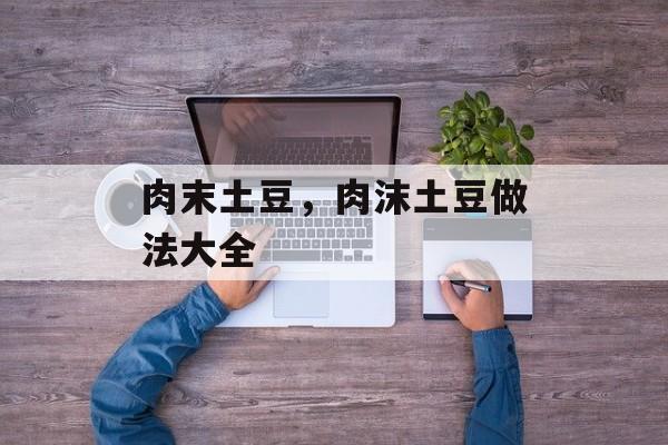 肉末土豆，肉沫土豆做法大全-第1张图片-