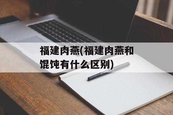 福建肉燕(福建肉燕和馄饨有什么区别)-第1张图片-