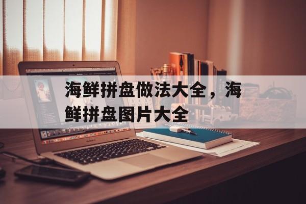 海鲜拼盘做法大全，海鲜拼盘图片大全-第1张图片-