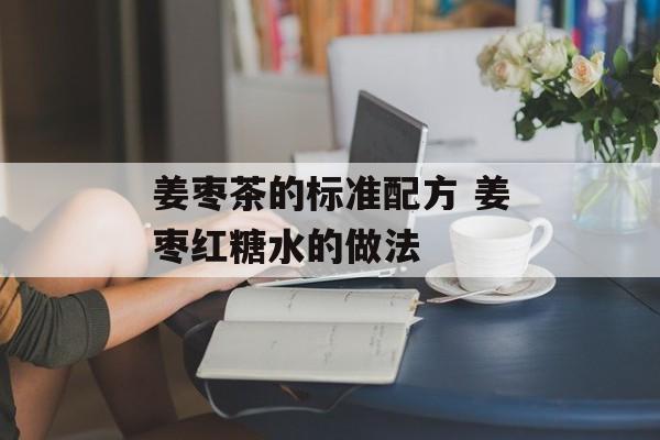 姜枣茶的标准配方 姜枣红糖水的做法-第1张图片-