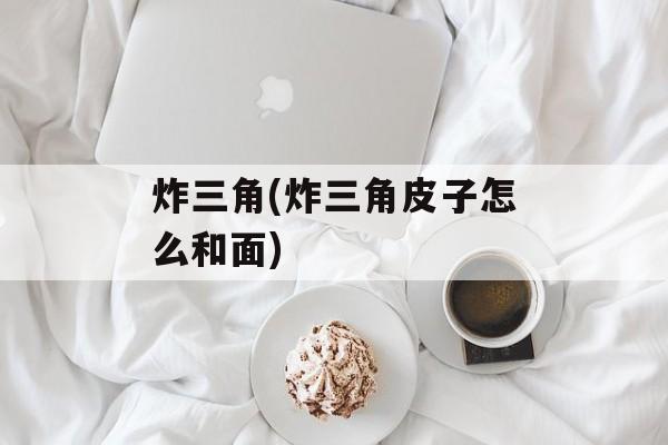 炸三角(炸三角皮子怎么和面)-第1张图片-
