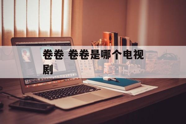 卷卷 卷卷是哪个电视剧-第1张图片-