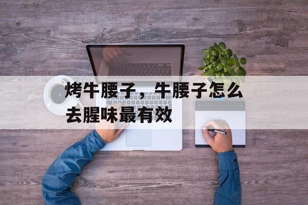 烤牛腰子，牛腰子怎么去腥味最有效-第1张图片-