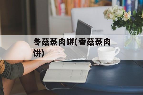 冬菇蒸肉饼(香菇蒸肉饼)-第1张图片-