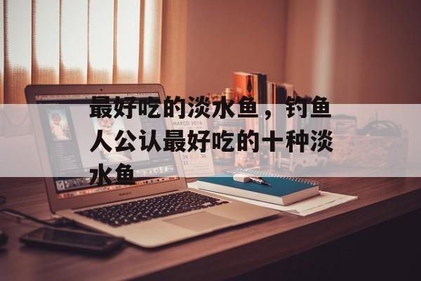 最好吃的淡水鱼，钓鱼人公认最好吃的十种淡水鱼-第1张图片-