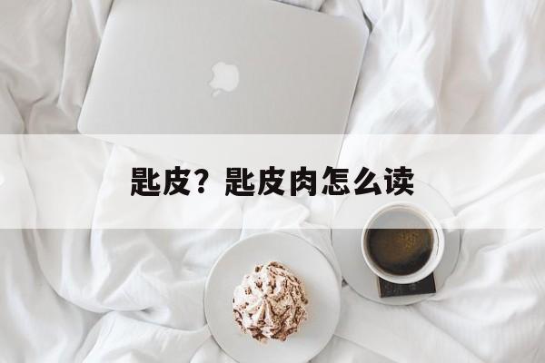 匙皮？匙皮肉怎么读-第1张图片-