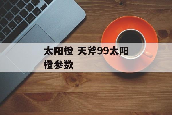 太阳橙 天斧99太阳橙参数-第1张图片-