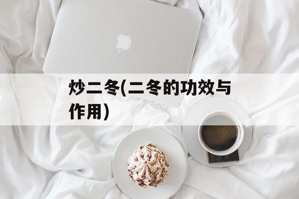 炒二冬(二冬的功效与作用)-第1张图片-