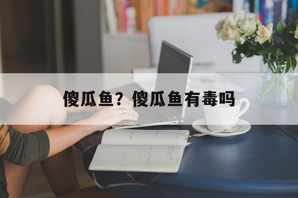 傻瓜鱼？傻瓜鱼有毒吗-第1张图片-