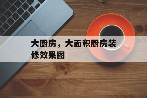 大厨房，大面积厨房装修效果图-第1张图片-