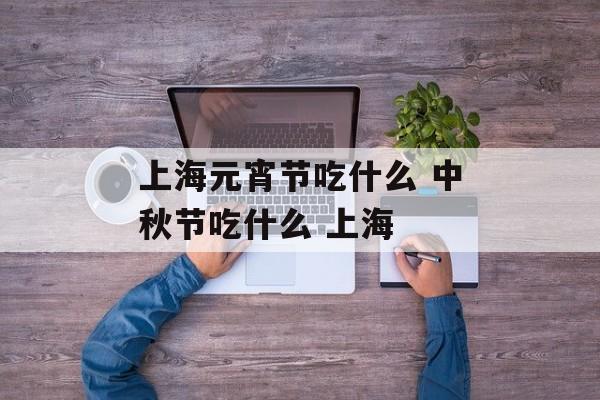 上海元宵节吃什么 中秋节吃什么 上海-第1张图片-