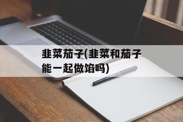 韭菜茄子(韭菜和茄子能一起做馅吗)-第1张图片-