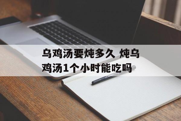 乌鸡汤要炖多久 炖乌鸡汤1个小时能吃吗-第1张图片-