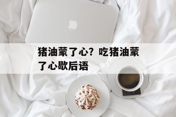 猪油蒙了心？吃猪油蒙了心歇后语-第1张图片-