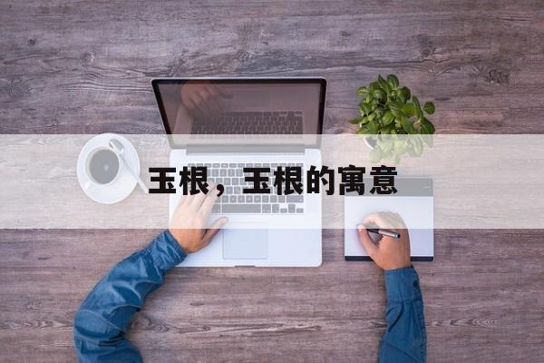玉根，玉根的寓意-第1张图片-