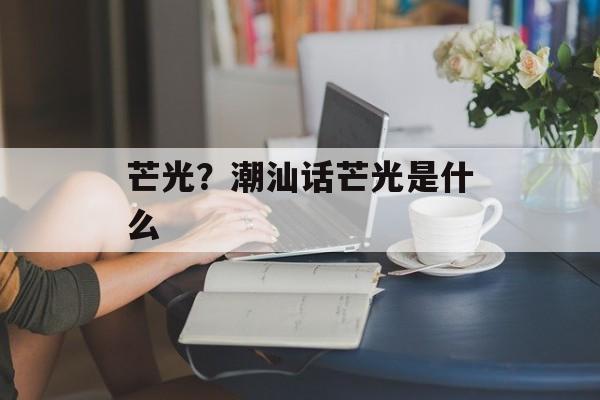 芒光？潮汕话芒光是什么-第1张图片-
