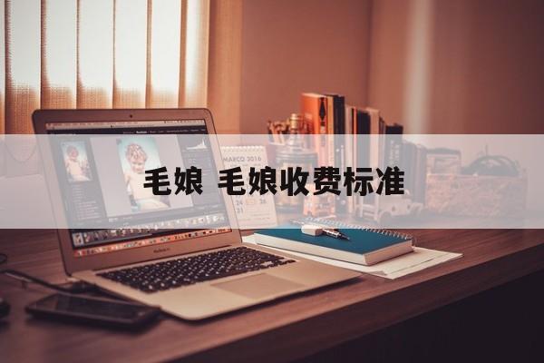 毛娘 毛娘收费标准-第1张图片-