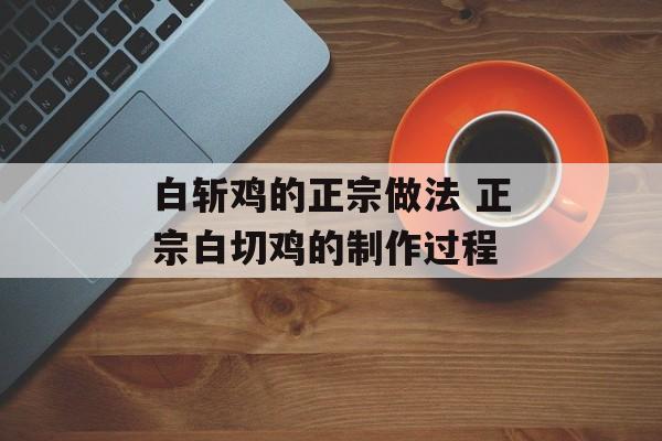 白斩鸡的正宗做法 正宗白切鸡的制作过程-第1张图片-