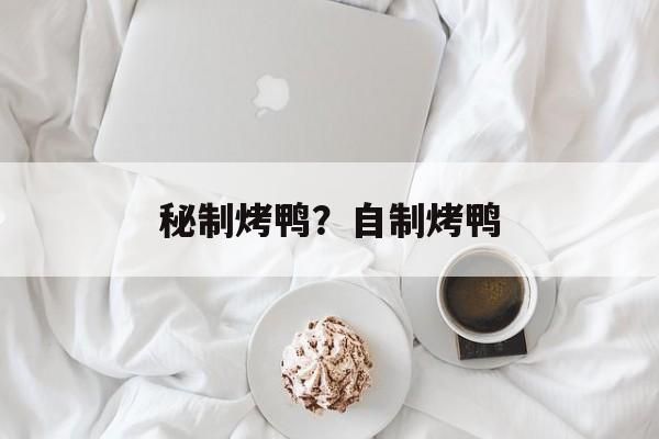 秘制烤鸭？自制烤鸭-第1张图片-
