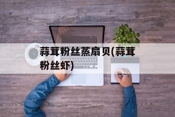 蒜茸粉丝蒸扇贝(蒜茸粉丝虾)-第1张图片-