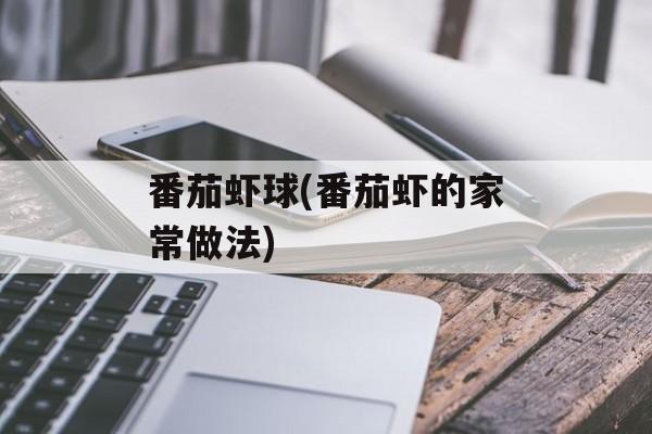 番茄虾球(番茄虾的家常做法)-第1张图片-