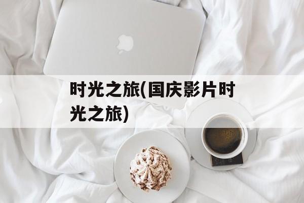 时光之旅(国庆影片时光之旅)-第1张图片-